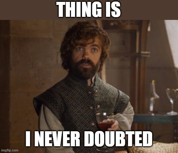 i drink and i know things | THING IS I NEVER DOUBTED | image tagged in i drink and i know things | made w/ Imgflip meme maker