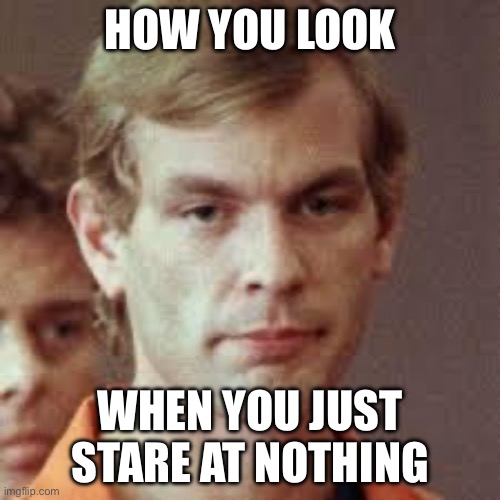 Jeffrey Dahmer | HOW YOU LOOK; WHEN YOU JUST STARE AT NOTHING | image tagged in jeffrey dahmer | made w/ Imgflip meme maker