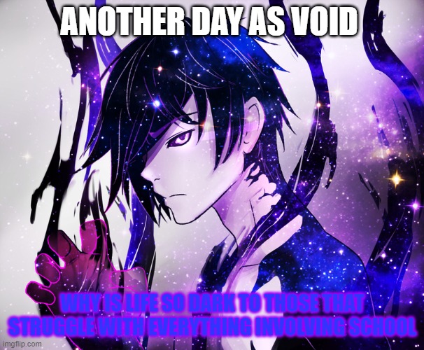 pleas comment your thoughts | ANOTHER DAY AS VOID; WHY IS LIFE SO DARK TO THOSE THAT STRUGGLE WITH EVERYTHING INVOLVING SCHOOL | image tagged in voidaura | made w/ Imgflip meme maker