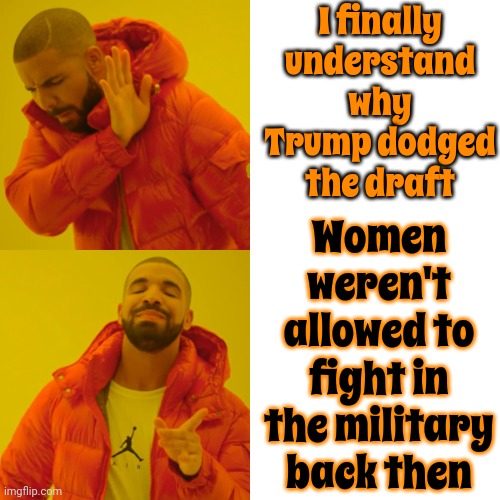 Draft Dodger | I finally understand why Trump dodged the draft; Women weren't allowed to fight in the military back then | image tagged in memes,drake hotline bling,draft dodger,trump unfit unqualified dangerous,lock him up,trump is weak | made w/ Imgflip meme maker