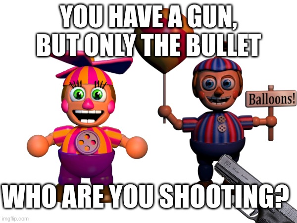 Who? | YOU HAVE A GUN, BUT ONLY THE BULLET; WHO ARE YOU SHOOTING? | image tagged in fnaf,bb,dd,gun | made w/ Imgflip meme maker