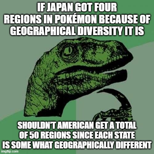 Philosoraptor Meme | IF JAPAN GOT FOUR REGIONS IN POKÉMON BECAUSE OF GEOGRAPHICAL DIVERSITY IT IS; SHOULDN'T AMERICAN GET A TOTAL OF 50 REGIONS SINCE EACH STATE IS SOME WHAT GEOGRAPHICALLY DIFFERENT | image tagged in memes,philosoraptor,pokemon | made w/ Imgflip meme maker