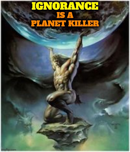 Do We Learn To Work Together Or Do We Perish? | IS A PLANET KILLER; IGNORANCE | image tagged in atlas holding earth,ignorance,earth is dying,wake up,climate change,global warming | made w/ Imgflip meme maker
