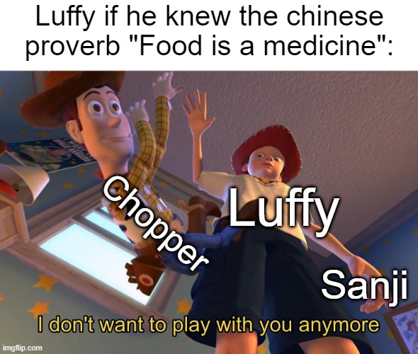 I don't want to play with you anymore | Luffy if he knew the chinese proverb "Food is a medicine":; Chopper; Luffy; Sanji | image tagged in i don't want to play with you anymore,memes,one piece | made w/ Imgflip meme maker