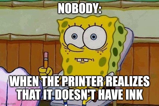 No more ink | NOBODY:; WHEN THE PRINTER REALIZES THAT IT DOESN'T HAVE INK | image tagged in oh crap,jpfan102504 | made w/ Imgflip meme maker