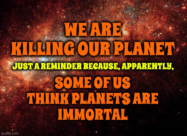 Planets Die | WE ARE KILLING OUR PLANET; SOME OF US THINK PLANETS ARE
IMMORTAL; JUST A REMINDER BECAUSE, APPARENTLY, | image tagged in the universe,dying planet,earth,global warming,climate change,memes | made w/ Imgflip meme maker