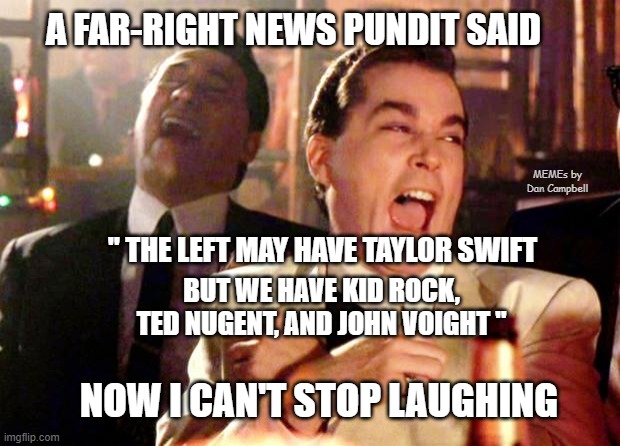 Goodfellas Laugh | A FAR-RIGHT NEWS PUNDIT SAID; MEMEs by Dan Campbell; " THE LEFT MAY HAVE TAYLOR SWIFT; BUT WE HAVE KID ROCK, TED NUGENT, AND JOHN VOIGHT "; NOW I CAN'T STOP LAUGHING | image tagged in goodfellas laugh | made w/ Imgflip meme maker