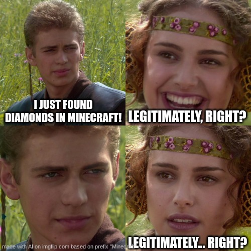 ok. that is fine. | I JUST FOUND DIAMONDS IN MINECRAFT! LEGITIMATELY, RIGHT? LEGITIMATELY... RIGHT? | image tagged in anakin padme 4 panel | made w/ Imgflip meme maker