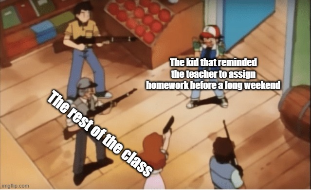 Ash Ketchum gets guns pointed at him | The kid that reminded the teacher to assign homework before a long weekend; The rest of the class | image tagged in ash ketchum gets guns pointed at him,school meme,school,school memes,homework | made w/ Imgflip meme maker