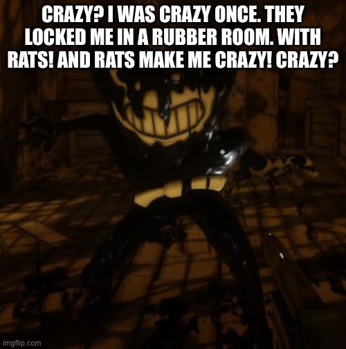 What’s funny is that my original username was crazy | CRAZY? I WAS CRAZY ONCE. THEY LOCKED ME IN A RUBBER ROOM. WITH RATS! AND RATS MAKE ME CRAZY! CRAZY? | image tagged in bendy wants | made w/ Imgflip meme maker