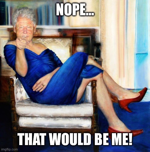 Bill Clinton in Blue Dress | NOPE… THAT WOULD BE ME! | image tagged in bill clinton in blue dress | made w/ Imgflip meme maker