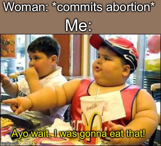 Eatus that fetus | Woman: *commits abortion*; Me:; Ayo wait, I was gonna eat that! | image tagged in food | made w/ Imgflip meme maker