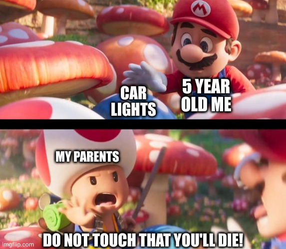 car lights | 5 YEAR OLD ME; CAR LIGHTS; MY PARENTS; DO NOT TOUCH THAT YOU'LL DIE! | image tagged in don t touch that you ll die,do not touch that you'll die,mario movie,car lights,car,lights | made w/ Imgflip meme maker