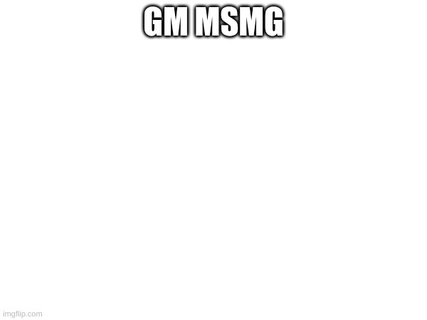 gm | GM MSMG | image tagged in gm,msmg | made w/ Imgflip meme maker