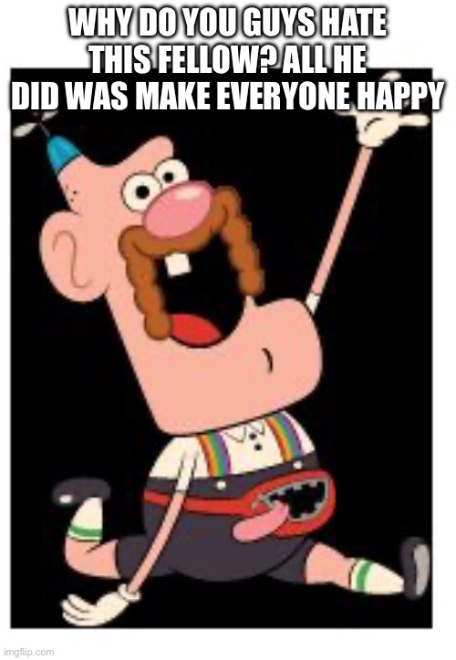 Uncle grandpa | WHY DO YOU GUYS HATE THIS FELLOW? ALL HE DID WAS MAKE EVERYONE HAPPY | image tagged in uncle grandpa | made w/ Imgflip meme maker