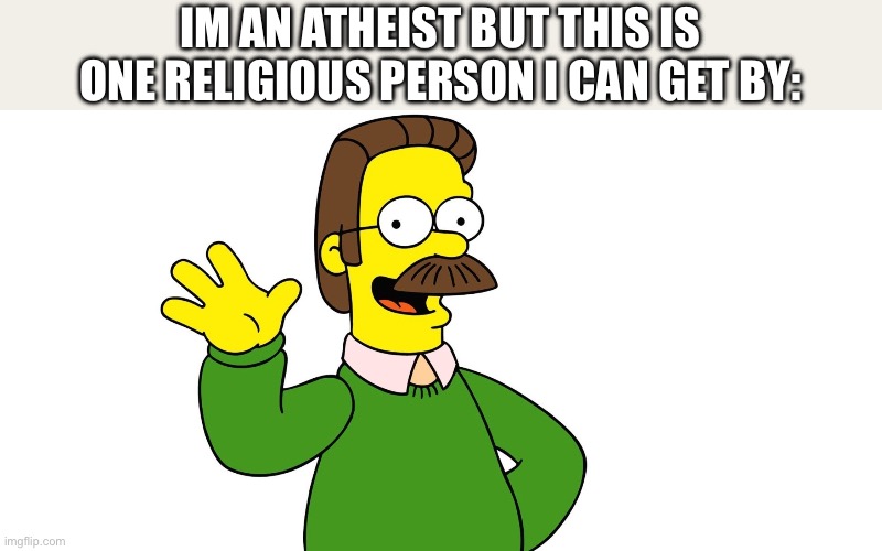 Ned Flanders Wave | IM AN ATHEIST BUT THIS IS ONE RELIGIOUS PERSON I CAN GET BY: | image tagged in ned flanders wave | made w/ Imgflip meme maker