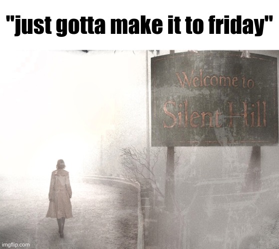 Welcome to Silent Hill | "just gotta make it to friday" | image tagged in welcome to silent hill | made w/ Imgflip meme maker