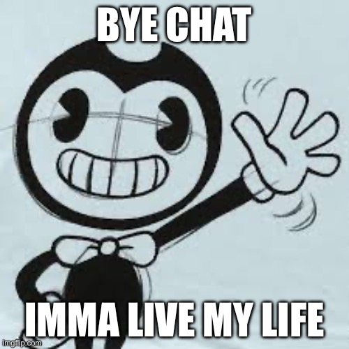Bendy wave | BYE CHAT; IMMA LIVE MY LIFE | image tagged in bendy wave | made w/ Imgflip meme maker
