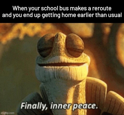 Finally, inner peace. | When your school bus makes a reroute and you end up getting home earlier than usual | image tagged in finally inner peace,memes | made w/ Imgflip meme maker