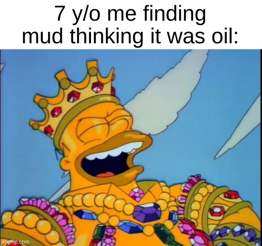 Clever title | 7 y/o me finding mud thinking it was oil: | image tagged in king homer,memes | made w/ Imgflip meme maker