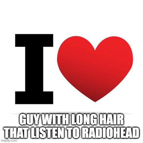 I heart guys with long hair that listen to Radiohead | GUY WITH LONG HAIR THAT LISTEN TO RADIOHEAD | image tagged in i heart | made w/ Imgflip meme maker