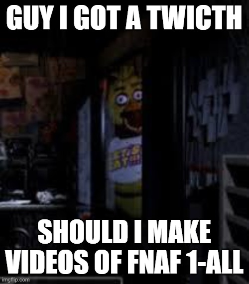 Chica Looking In Window FNAF | GUY I GOT A TWICTH; SHOULD I MAKE VIDEOS OF FNAF 1-ALL | image tagged in chica looking in window fnaf | made w/ Imgflip meme maker