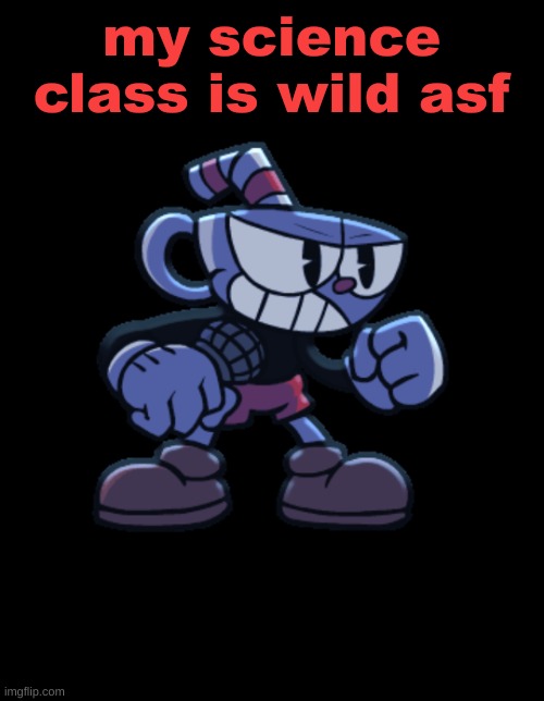 cuphead | my science class is wild asf | image tagged in cuphead | made w/ Imgflip meme maker