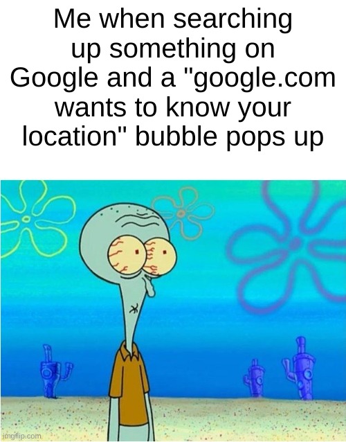 Clever title | Me when searching up something on Google and a "google.com wants to know your location" bubble pops up | image tagged in squidward scared,memes | made w/ Imgflip meme maker