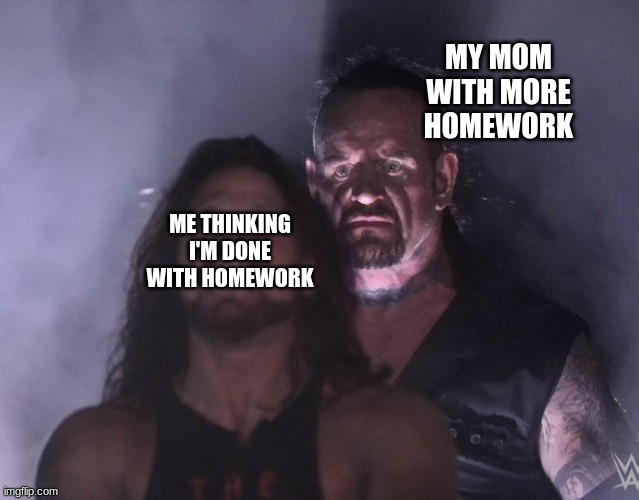 UH OH | MY MOM WITH MORE HOMEWORK; ME THINKING I'M DONE WITH HOMEWORK | image tagged in undertaker | made w/ Imgflip meme maker