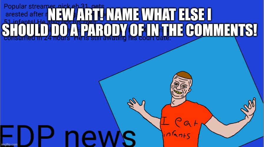 Name what other people i should do a parody of in the comments | NEW ART! NAME WHAT ELSE I SHOULD DO A PARODY OF IN THE COMMENTS! | image tagged in nick eh 31,infanteatingisapasttime,yes,furry,trending | made w/ Imgflip meme maker