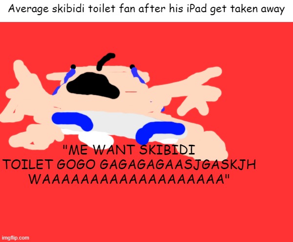 relatable | Average skibidi toilet fan after his iPad get taken away; "ME WANT SKIBIDI TOILET GOGO GAGAGAGAASJGASKJH WAAAAAAAAAAAAAAAAAAA" | image tagged in relateable | made w/ Imgflip meme maker