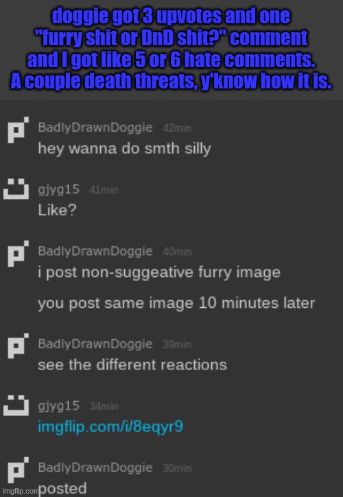 doggie got 3 upvotes and one "furry shit or DnD shit?" comment and I got like 5 or 6 hate comments. A couple death threats, y'know how it is. | made w/ Imgflip meme maker