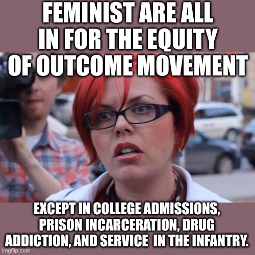 Yep | FEMINIST ARE ALL IN FOR THE EQUITY OF OUTCOME MOVEMENT; EXCEPT IN COLLEGE ADMISSIONS, PRISON INCARCERATION, DRUG ADDICTION, AND SERVICE  IN THE INFANTRY. | image tagged in angry feminist | made w/ Imgflip meme maker