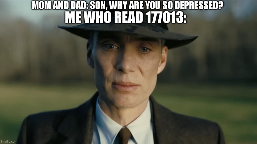 oppenheimer | MOM AND DAD: SON, WHY ARE YOU SO DEPRESSED? ME WHO READ 177013: | image tagged in oppenheimer | made w/ Imgflip meme maker