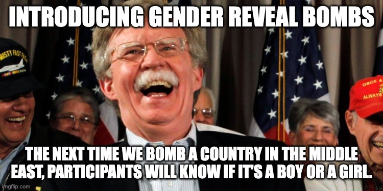 John Bolton Laughing | INTRODUCING GENDER REVEAL BOMBS; THE NEXT TIME WE BOMB A COUNTRY IN THE MIDDLE EAST, PARTICIPANTS WILL KNOW IF IT'S A BOY OR A GIRL. | image tagged in john bolton laughing | made w/ Imgflip meme maker