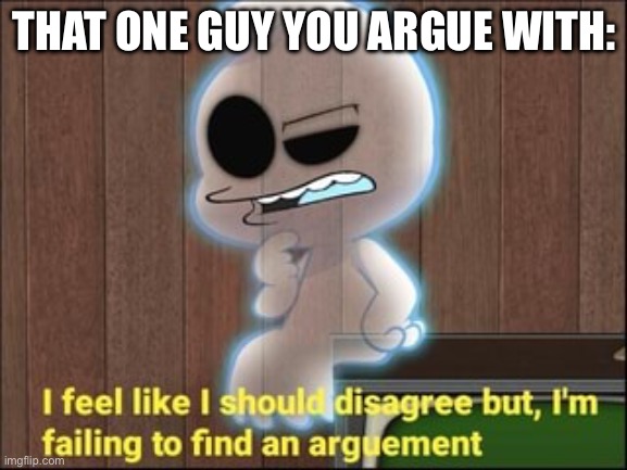 I feel like I should disagree | THAT ONE GUY YOU ARGUE WITH: | image tagged in i feel like i should disagree | made w/ Imgflip meme maker