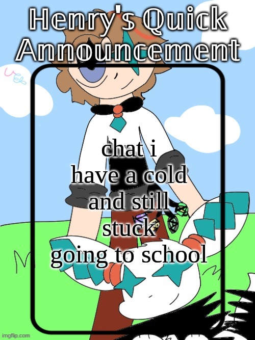 Henry's Quick Announcement temp 2.0 | chat i have a cold and still stuck going to school | image tagged in henry's quick announcement temp 2 0 | made w/ Imgflip meme maker