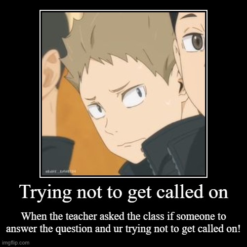 Trying not to get called on | When the teacher asked the class if someone to answer the question and ur trying not to get called on! | image tagged in funny,demotivationals | made w/ Imgflip demotivational maker