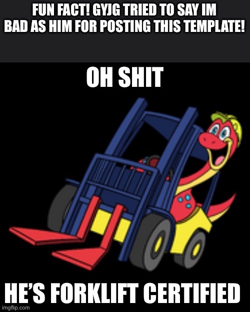 Forklift certified | FUN FACT! GYJG TRIED TO SAY IM BAD AS HIM FOR POSTING THIS TEMPLATE! | image tagged in forklift certified | made w/ Imgflip meme maker