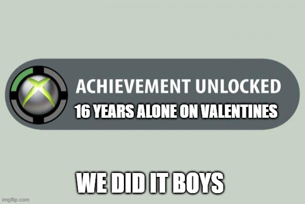achievement unlocked | 16 YEARS ALONE ON VALENTINES; WE DID IT BOYS | image tagged in achievement unlocked | made w/ Imgflip meme maker