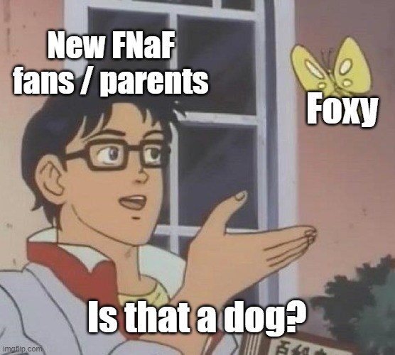 Is that.... a dog??? :0 | New FNaF fans / parents; Foxy; Is that a dog? | image tagged in memes,is this a pigeon | made w/ Imgflip meme maker