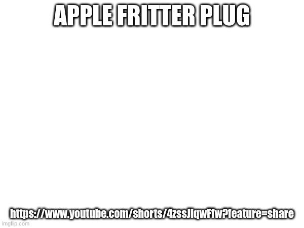 APPLE FRITTER PLUG; https://www.youtube.com/shorts/4zssJiqwFfw?feature=share | made w/ Imgflip meme maker