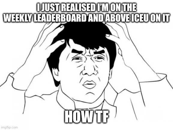 Jackie Chan WTF | I JUST REALISED I’M ON THE WEEKLY LEADERBOARD AND ABOVE ICEU ON IT; HOW TF | image tagged in memes,jackie chan wtf | made w/ Imgflip meme maker