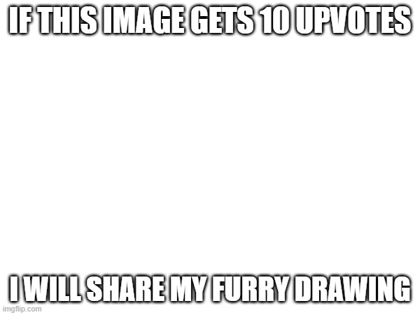 I wanted to show my cool drawings more recent, but i was afraid for some reason. | IF THIS IMAGE GETS 10 UPVOTES; I WILL SHARE MY FURRY DRAWING | image tagged in upvotes | made w/ Imgflip meme maker