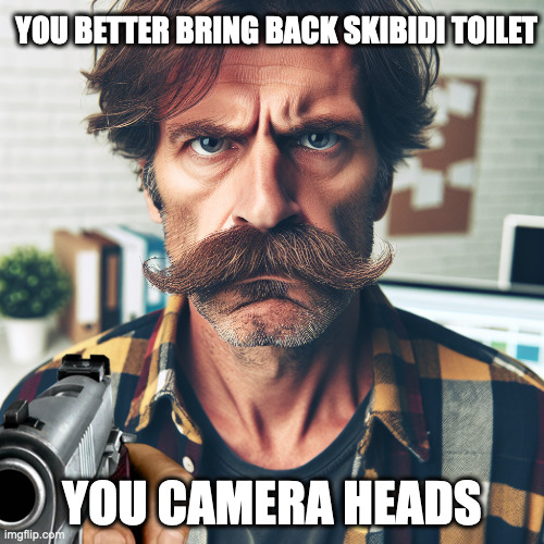 YOU BETTER BRING BACK SKIBIDI TOILET; YOU CAMERA HEADS | image tagged in angry,moustache,overly manly man,dad,gen x | made w/ Imgflip meme maker