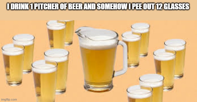 meme by Brad drinking beer meme | I DRINK 1 PITCHER OF BEER AND SOMEHOW I PEE OUT 12 GLASSES | image tagged in fun,beer,funny meme,humor,funny,drinking | made w/ Imgflip meme maker