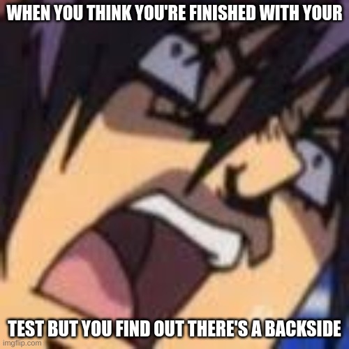 bro. | WHEN YOU THINK YOU'RE FINISHED WITH YOUR; TEST BUT YOU FIND OUT THERE'S A BACKSIDE | image tagged in jjba,jojo,jojo meme,jojo's bizarre adventure,memes,please kill me | made w/ Imgflip meme maker
