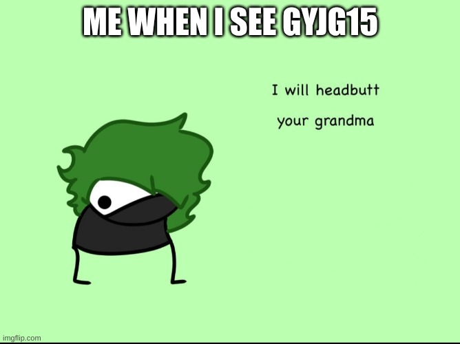 SmokeeBee I will headbutt your grandma | ME WHEN I SEE GYJG15 | image tagged in smokeebee i will headbutt your grandma | made w/ Imgflip meme maker