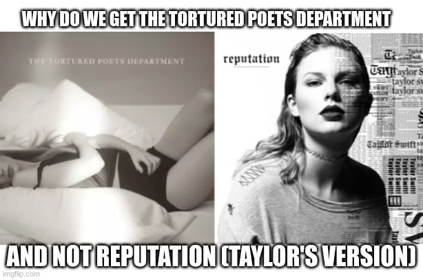 WHY TTPD and NOT REP TV???? | WHY DO WE GET THE TORTURED POETS DEPARTMENT; AND NOT REPUTATION (TAYLOR'S VERSION) | image tagged in taylor swift | made w/ Imgflip meme maker