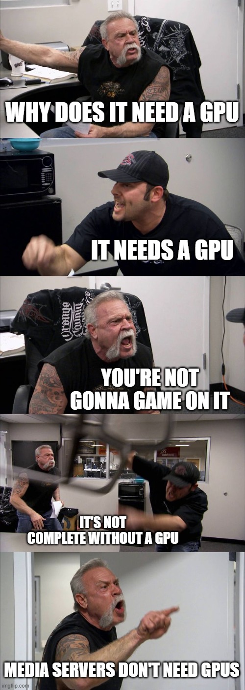 Media Server | WHY DOES IT NEED A GPU; IT NEEDS A GPU; YOU'RE NOT GONNA GAME ON IT; IT'S NOT COMPLETE WITHOUT A GPU; MEDIA SERVERS DON'T NEED GPUS | image tagged in memes,american chopper argument | made w/ Imgflip meme maker